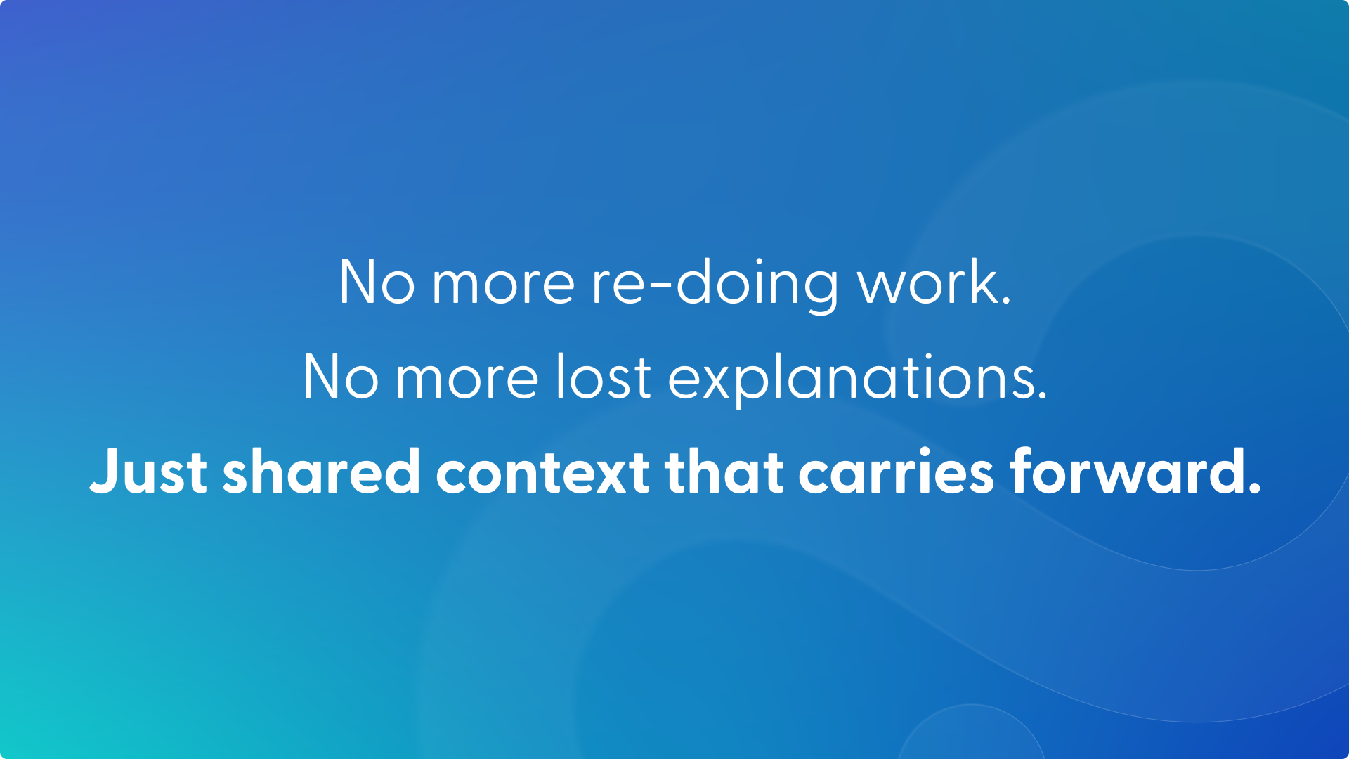 Closing slide on a blue-to-teal gradient: “No more re-doing work. No more lost explanations. Just shared context that carries forward.”
