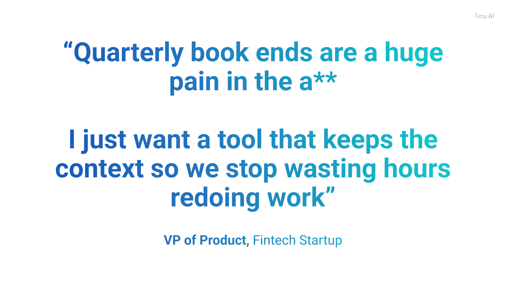 Testimonial from a VP of Product at a fintech startup: “Quarterly book ends are a huge pain in the a**. I just want a tool that keeps the context so we stop wasting hours redoing work.”